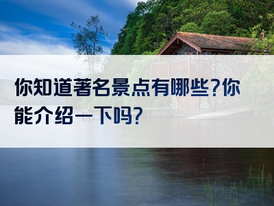 你知道著名景点有哪些？你能介绍一下吗？