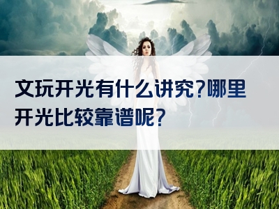 文玩开光有什么讲究？哪里开光比较靠谱呢？