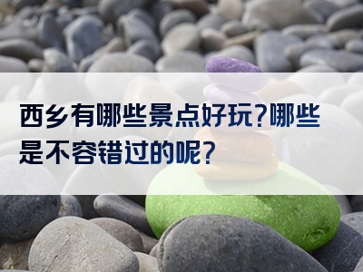 西乡有哪些景点好玩？哪些是不容错过的呢？