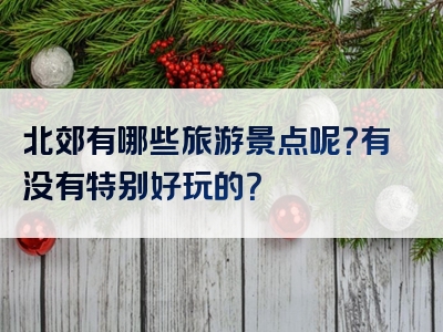 北郊有哪些旅游景点呢？有没有特别好玩的？