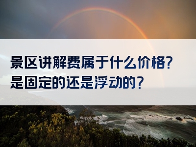 景区讲解费属于什么价格？是固定的还是浮动的？