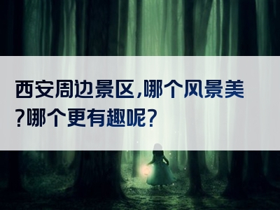 西安周边景区，哪个风景美？哪个更有趣呢？