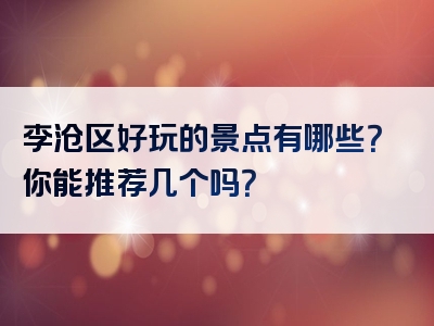 李沧区好玩的景点有哪些？你能推荐几个吗？