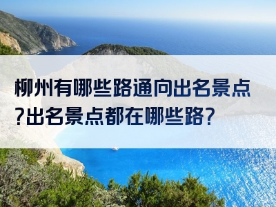 柳州有哪些路通向出名景点？出名景点都在哪些路？