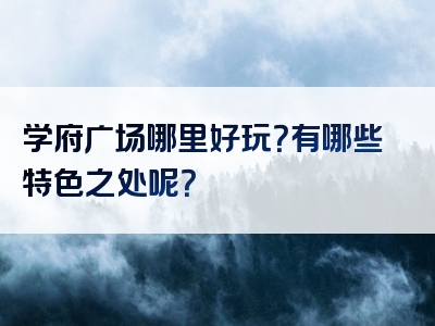 学府广场哪里好玩？有哪些特色之处呢？