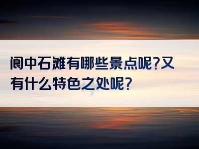 阆中石滩有哪些景点呢？又有什么特色之处呢？