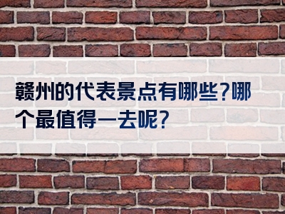 赣州的代表景点有哪些？哪个最值得一去呢？