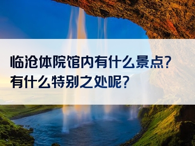 临沧体院馆内有什么景点？有什么特别之处呢？