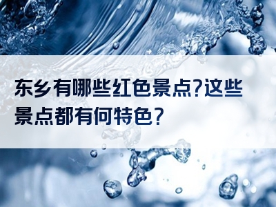 东乡有哪些红色景点？这些景点都有何特色？