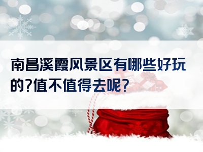 南昌溪霞风景区有哪些好玩的？值不值得去呢？