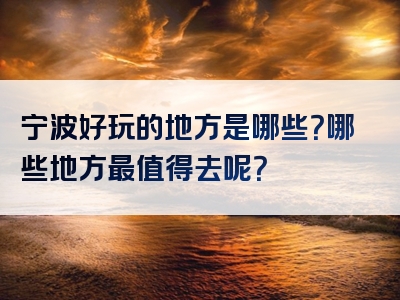 宁波好玩的地方是哪些？哪些地方最值得去呢？