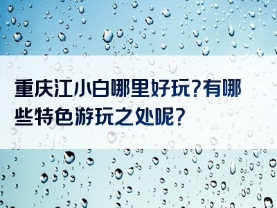 重庆江小白哪里好玩？有哪些特色游玩之处呢？