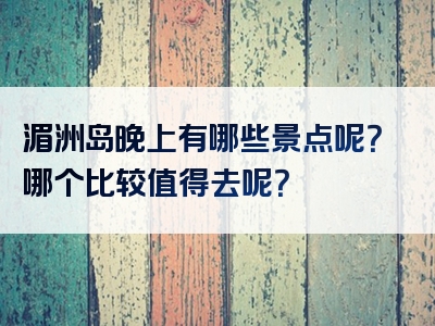 湄洲岛晚上有哪些景点呢？哪个比较值得去呢？