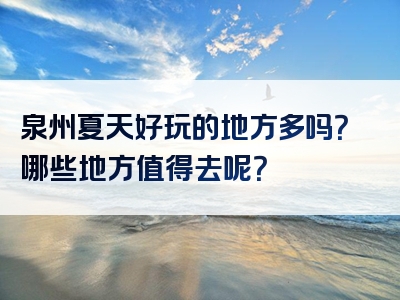 泉州夏天好玩的地方多吗？哪些地方值得去呢？