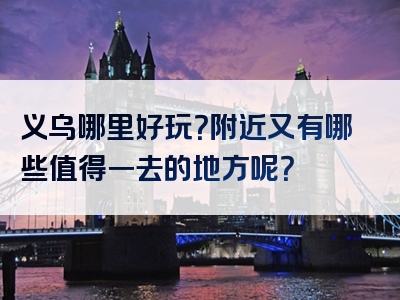 义乌哪里好玩？附近又有哪些值得一去的地方呢？