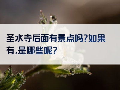 圣水寺后面有景点吗？如果有，是哪些呢？