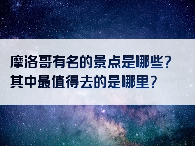 摩洛哥有名的景点是哪些？其中最值得去的是哪里？