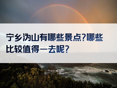 宁乡沩山有哪些景点？哪些比较值得一去呢？