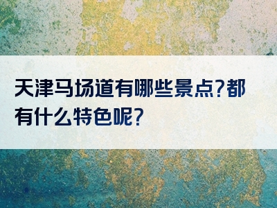 天津马场道有哪些景点？都有什么特色呢？