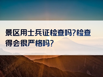 景区用士兵证检查吗？检查得会很严格吗？