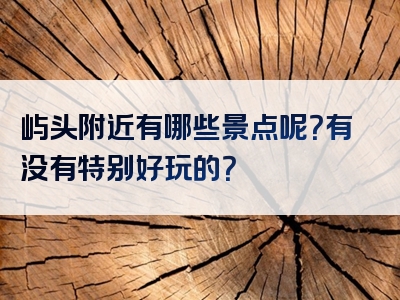 屿头附近有哪些景点呢？有没有特别好玩的？