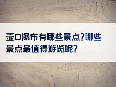 壶口瀑布有哪些景点？哪些景点最值得游览呢？