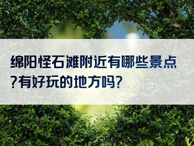 绵阳怪石滩附近有哪些景点？有好玩的地方吗？