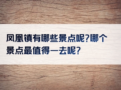 凤凰镇有哪些景点呢？哪个景点最值得一去呢？