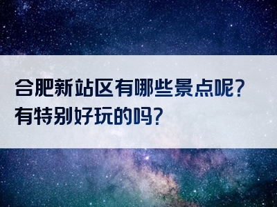 合肥新站区有哪些景点呢？有特别好玩的吗？