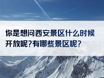 你是想问西安景区什么时候开放呢？有哪些景区呢？