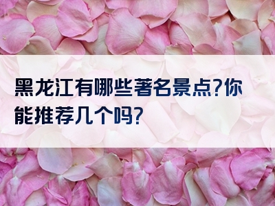 黑龙江有哪些著名景点？你能推荐几个吗？