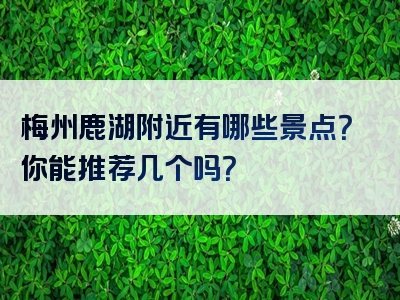 梅州鹿湖附近有哪些景点？你能推荐几个吗？