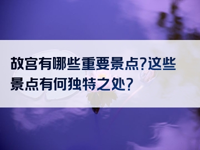 故宫有哪些重要景点？这些景点有何独特之处？