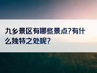 九乡景区有哪些景点？有什么独特之处呢？