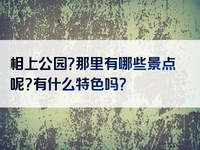 相上公园？那里有哪些景点呢？有什么特色吗？