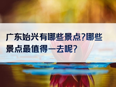 广东始兴有哪些景点？哪些景点最值得一去呢？