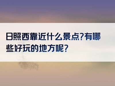 日照西靠近什么景点？有哪些好玩的地方呢？