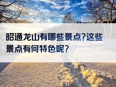 昭通龙山有哪些景点？这些景点有何特色呢？