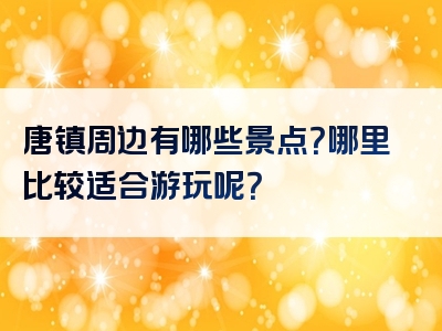 唐镇周边有哪些景点？哪里比较适合游玩呢？