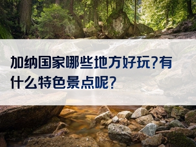 加纳国家哪些地方好玩？有什么特色景点呢？