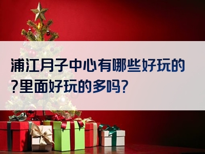 浦江月子中心有哪些好玩的？里面好玩的多吗？