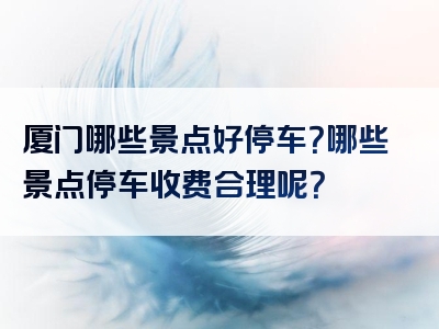 厦门哪些景点好停车？哪些景点停车收费合理呢？