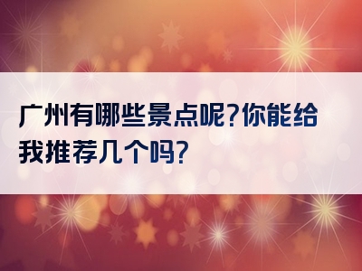 广州有哪些景点呢？你能给我推荐几个吗？