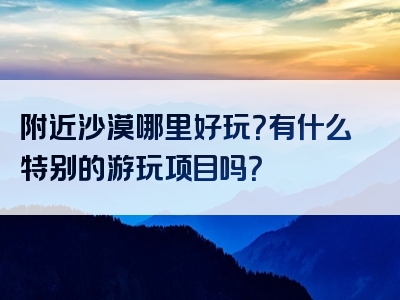 附近沙漠哪里好玩？有什么特别的游玩项目吗？