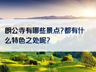朗公寺有哪些景点？都有什么特色之处呢？