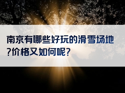 南京有哪些好玩的滑雪场地？价格又如何呢？