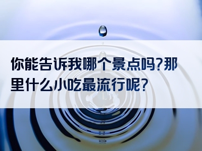 你能告诉我哪个景点吗？那里什么小吃最流行呢？