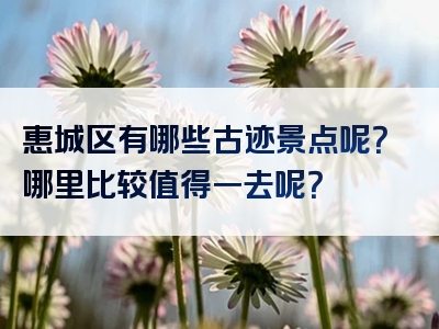 惠城区有哪些古迹景点呢？哪里比较值得一去呢？