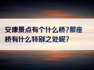 安康景点有个什么桥？那座桥有什么特别之处呢？