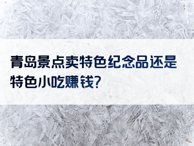 青岛景点卖特色纪念品还是特色小吃赚钱？